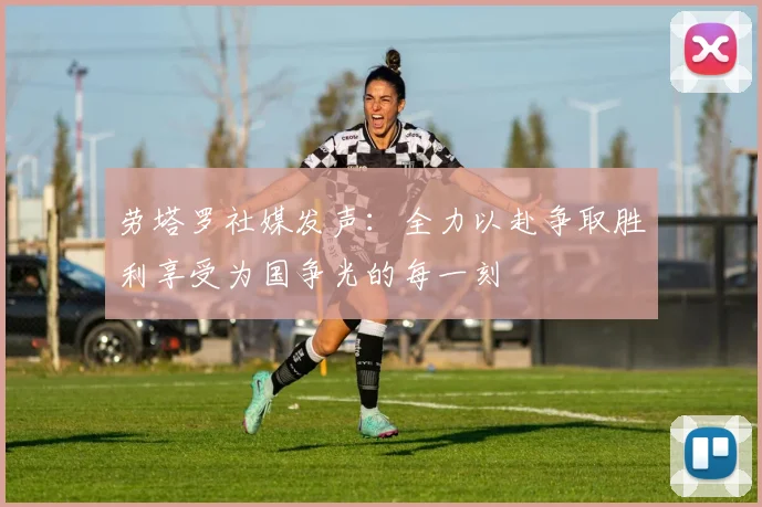劳塔罗社媒发声：全力以赴争取胜利享受为国争光的每一刻