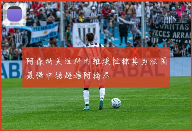 阿森纳关注科内维埃拉称其为法国最强中场超越阿梅尼
