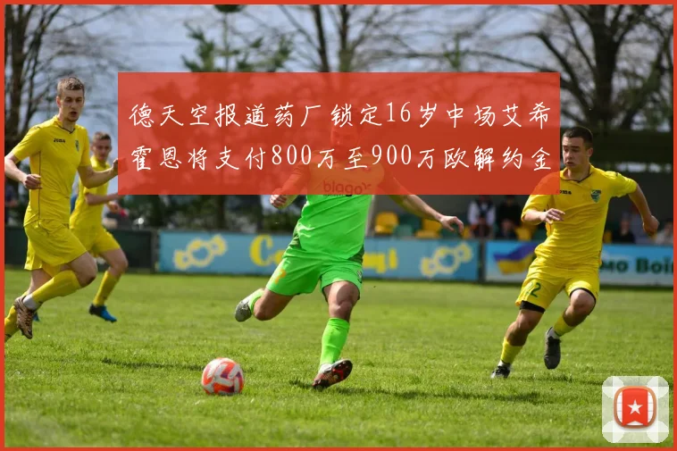 德天空报道药厂锁定16岁中场艾希霍恩将支付800万至900万欧解约金