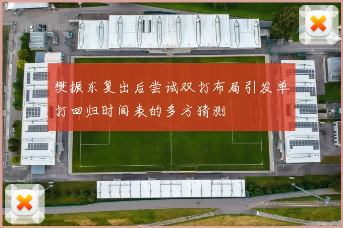 樊振东复出后尝试双打布局引发单打回归时间表的多方猜测