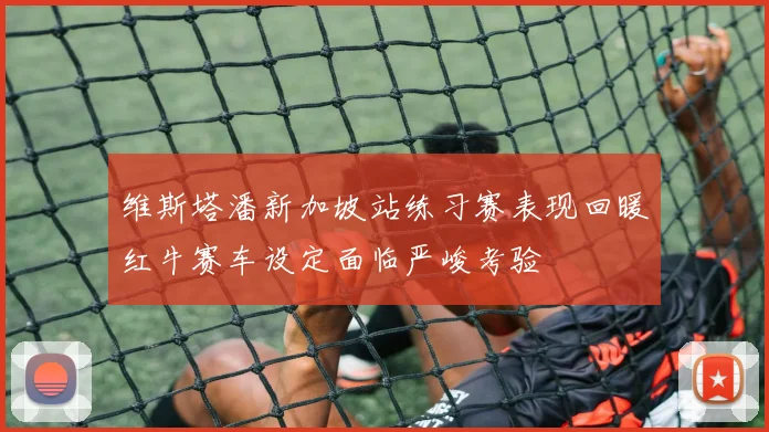 维斯塔潘新加坡站练习赛表现回暖红牛赛车设定面临严峻考验