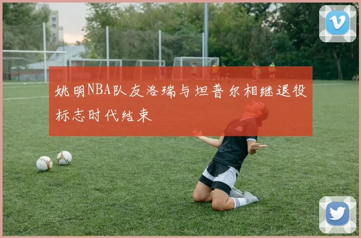 姚明NBA队友洛瑞与坦普尔相继退役标志时代结束