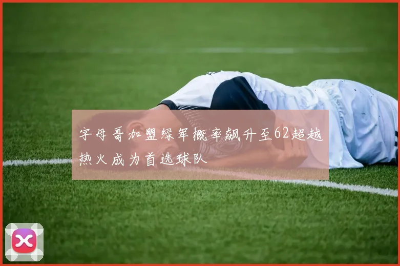 字母哥加盟绿军概率飙升至62超越热火成为首选球队