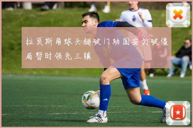 拉莫斯角球头槌破门助国安打破僵局暂时领先三镇