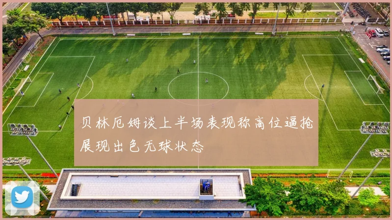 贝林厄姆谈上半场表现称高位逼抢展现出色无球状态