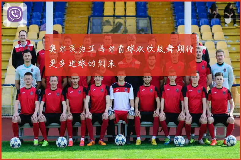 奥尔莫为亚马尔首球欢欣鼓舞期待更多进球的到来