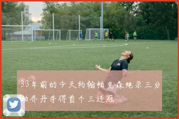 33年前的今天约翰帕克森绝杀三分助乔丹夺得首个三连冠