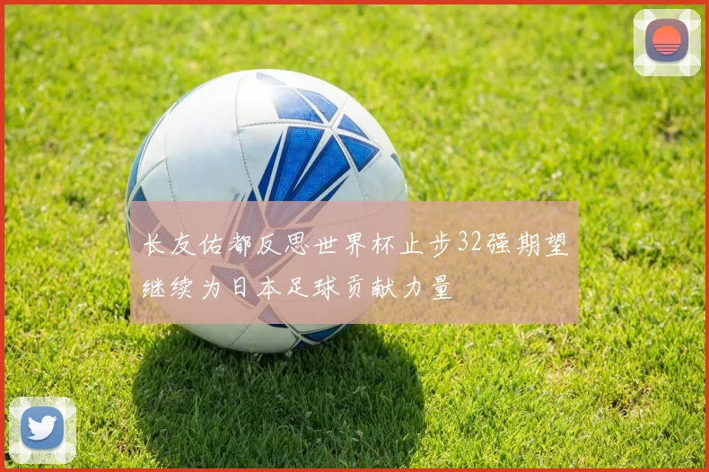 长友佑都反思世界杯止步32强期望继续为日本足球贡献力量