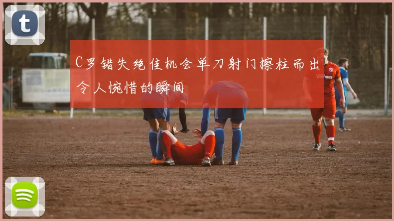 C罗错失绝佳机会单刀射门擦柱而出令人惋惜的瞬间