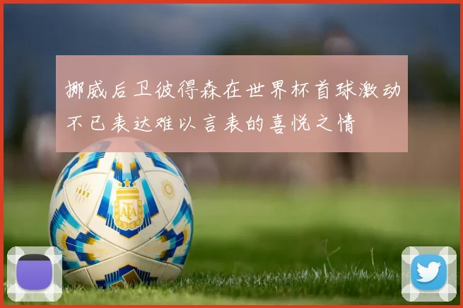 挪威后卫彼得森在世界杯首球激动不已表达难以言表的喜悦之情