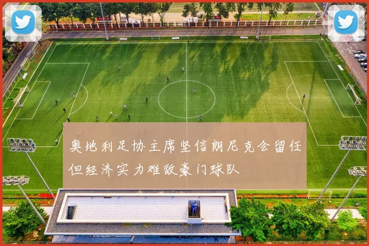 奥地利足协主席坚信朗尼克会留任但经济实力难敌豪门球队
