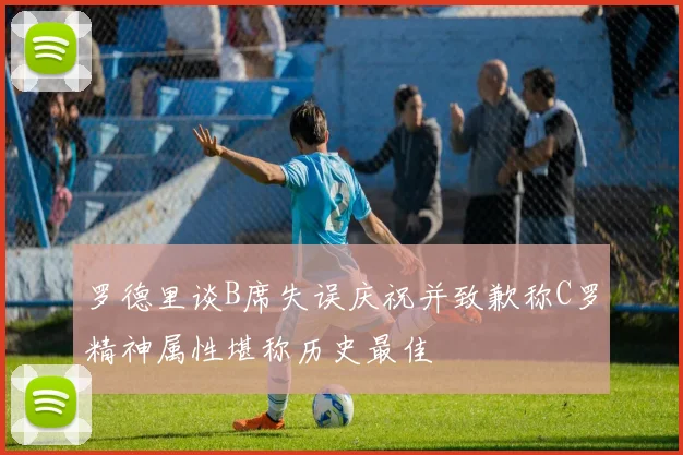 罗德里谈B席失误庆祝并致歉称C罗精神属性堪称历史最佳