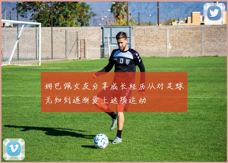姆巴佩女友分享成长经历从对足球无知到逐渐爱上这项运动